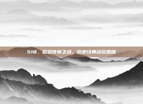 518，欧冠传奇之战，历史经典战役回顾⏳