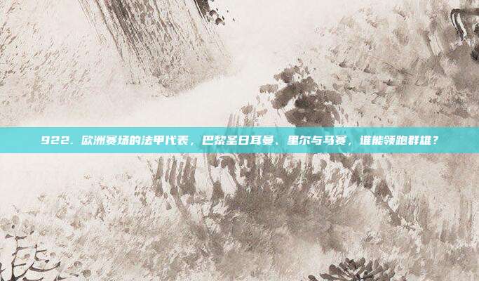 922. 欧洲赛场的法甲代表，巴黎圣日耳曼、里尔与马赛，谁能领跑群雄？