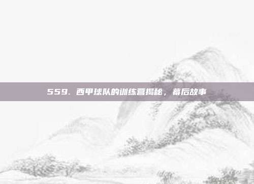 559. 西甲球队的训练营揭秘，幕后故事