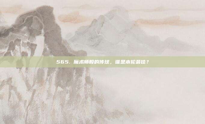 565. 魔术师般的传球，谁是本轮最佳？