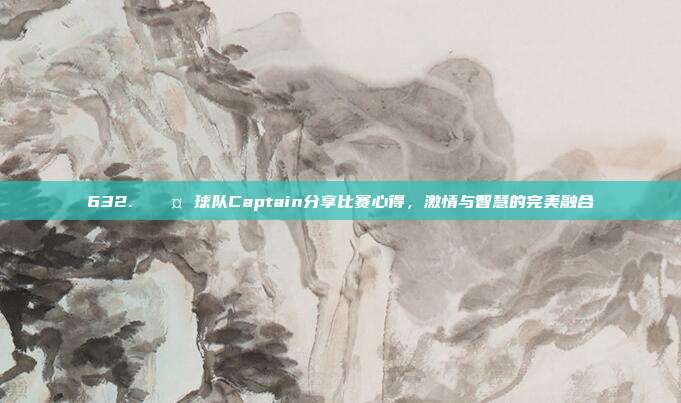 632. 🎤 球队Captain分享比赛心得，激情与智慧的完美融合