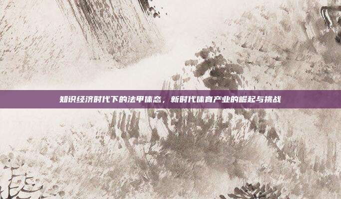 知识经济时代下的法甲体态，新时代体育产业的崛起与挑战