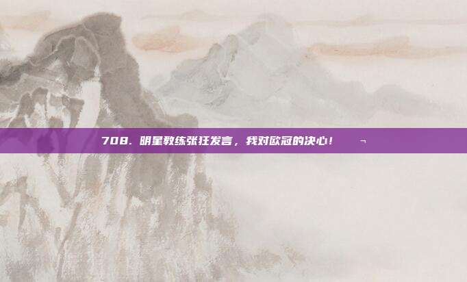 708. 明星教练张狂发言，我对欧冠的决心！💬