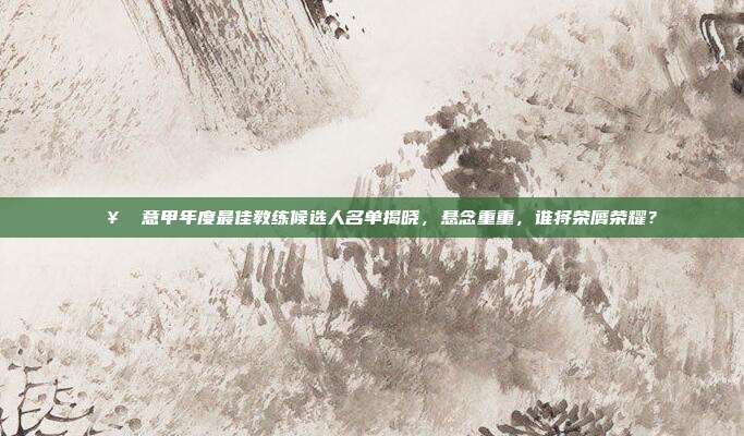 🥇 意甲年度最佳教练候选人名单揭晓，悬念重重，谁将荣膺荣耀？