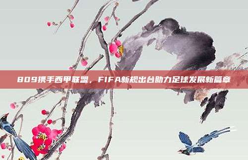 809携手西甲联盟，FIFA新规出台助力足球发展新篇章