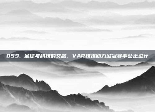 859. 足球与科技的交融，VAR技术助力欧冠赛事公正进行