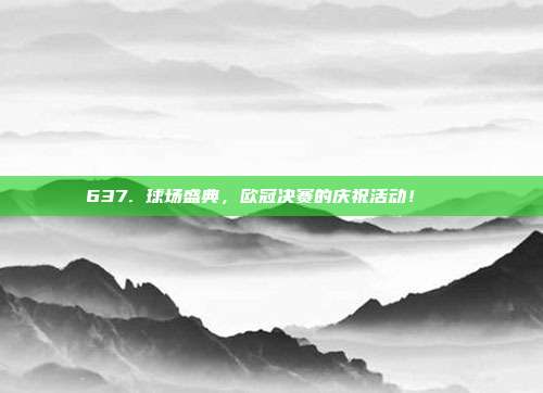 637. 球场盛典，欧冠决赛的庆祝活动！🎊