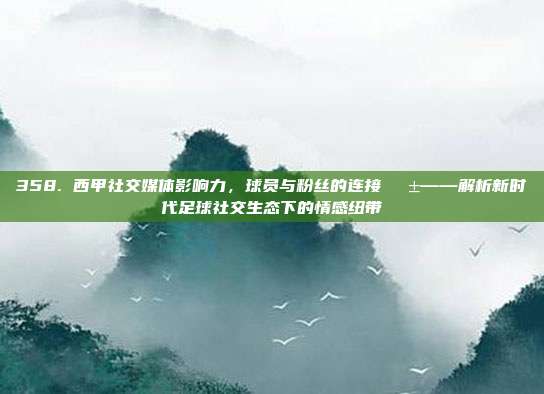 358. 西甲社交媒体影响力，球员与粉丝的连接📱——解析新时代足球社交生态下的情感纽带