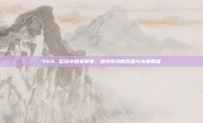 563. 欧冠小组赛前夜，激情澎湃的氛围与未来展望