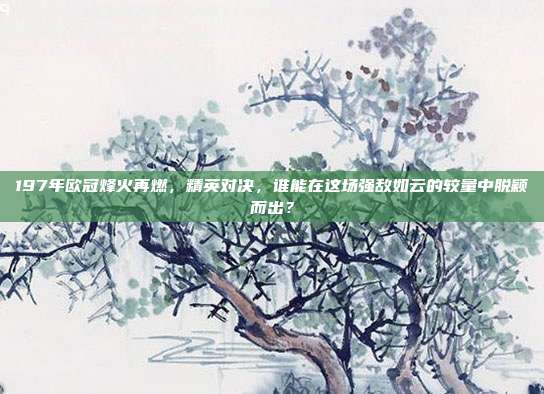 197年欧冠烽火再燃，精英对决，谁能在这场强敌如云的较量中脱颖而出？