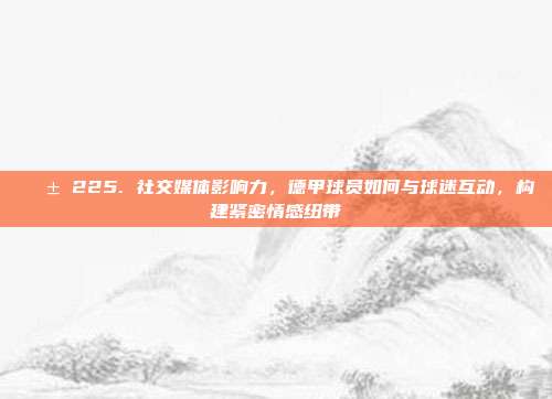 📱 225. 社交媒体影响力，德甲球员如何与球迷互动，构建紧密情感纽带