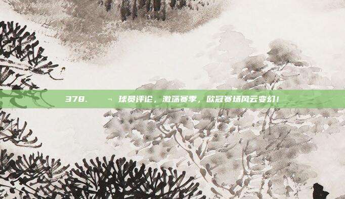 378. 💬 球员评论，激荡赛季，欧冠赛场风云变幻！