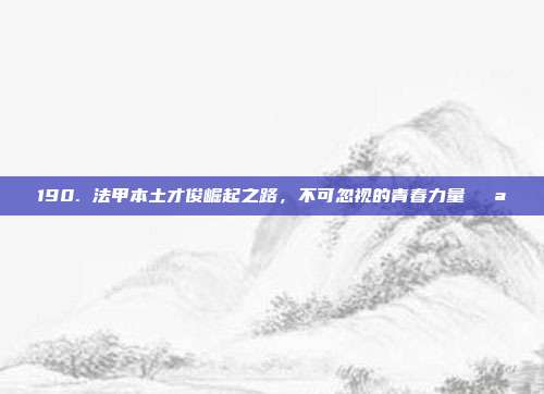 190. 法甲本土才俊崛起之路，不可忽视的青春力量💪