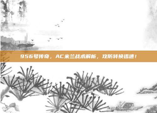 956号传奇，AC米兰战术解析，攻防转换迅速！