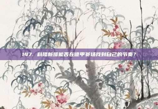 147. 科隆新援能否在德甲赛场找到自己的节奏？