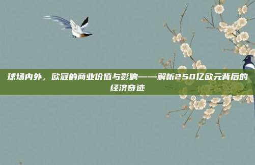 球场内外，欧冠的商业价值与影响——解析250亿欧元背后的经济奇迹