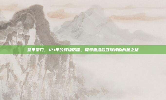 意甲豪门，121年的辉煌历程，探寻重返欧冠巅峰的希望之路