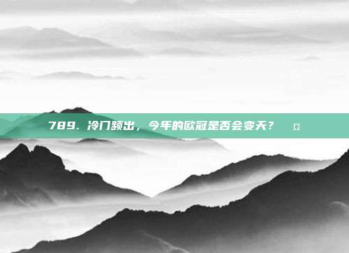 789. 冷门频出，今年的欧冠是否会变天？🤔