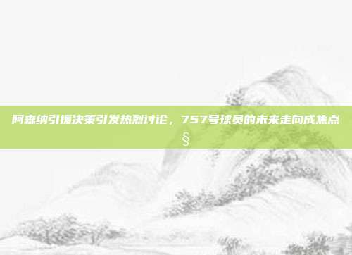 阿森纳引援决策引发热烈讨论，757号球员的未来走向成焦点 🧐