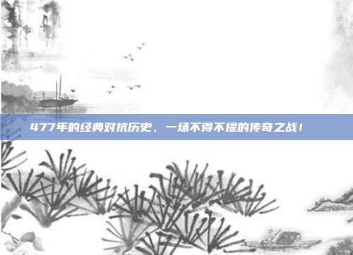 477年的经典对抗历史，一场不得不提的传奇之战！✊⚔️