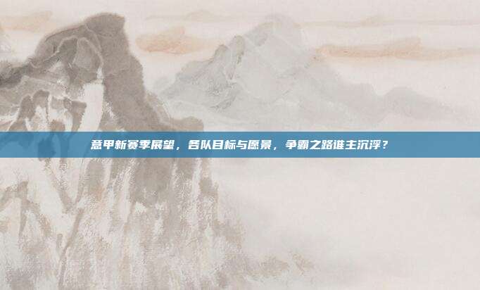 意甲新赛季展望，各队目标与愿景，争霸之路谁主沉浮？