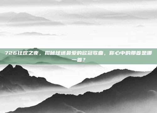 726狂欢之夜，揭秘球迷最爱的欧冠歌曲，你心中的那首是哪一首？