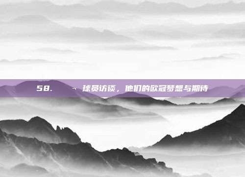 58. 💬 球员访谈，他们的欧冠梦想与期待