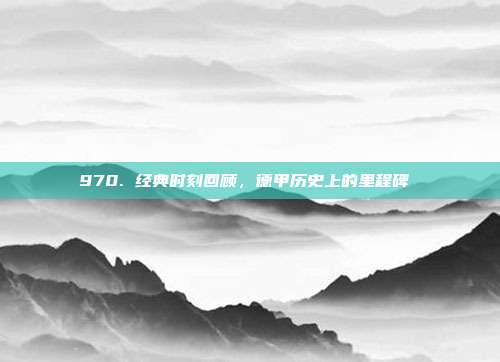 970. 经典时刻回顾，德甲历史上的里程碑 ⌛