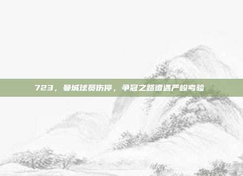 723，曼城球员伤停，争冠之路遭遇严峻考验⚠️