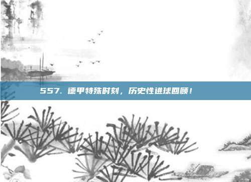 557. 德甲特殊时刻，历史性进球回顾！🎉