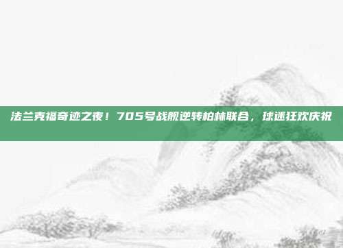 法兰克福奇迹之夜！705号战舰逆转柏林联合，球迷狂欢庆祝🎉