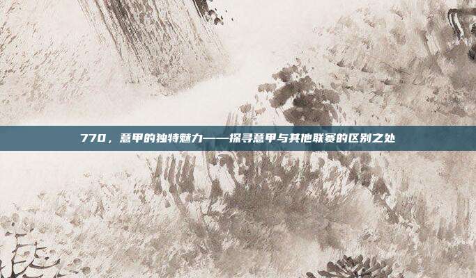 770，意甲的独特魅力——探寻意甲与其他联赛的区别之处