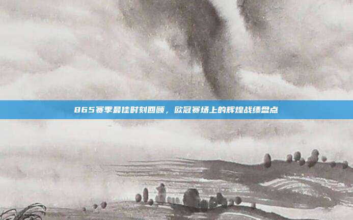 865赛季最佳时刻回顾，欧冠赛场上的辉煌战绩盘点