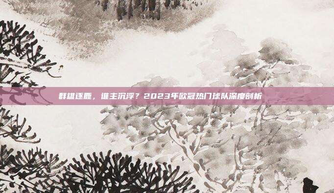 群雄逐鹿，谁主沉浮？2023年欧冠热门球队深度剖析🏅