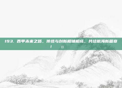 193. 西甲未来之路，传统与创新相辅相成，共绘航海新篇章！🛤️🔄