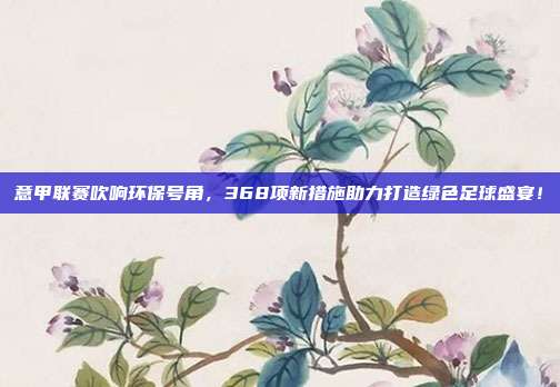 意甲联赛吹响环保号角，368项新措施助力打造绿色足球盛宴！