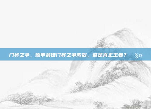 门将之争，德甲最佳门将之争激烈，谁是真正王者？🧤