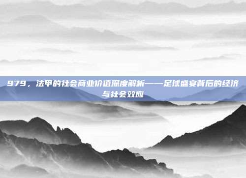 979，法甲的社会商业价值深度解析——足球盛宴背后的经济与社会效应