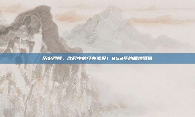 历史回顾，欧冠中的经典战役！953年的辉煌瞬间