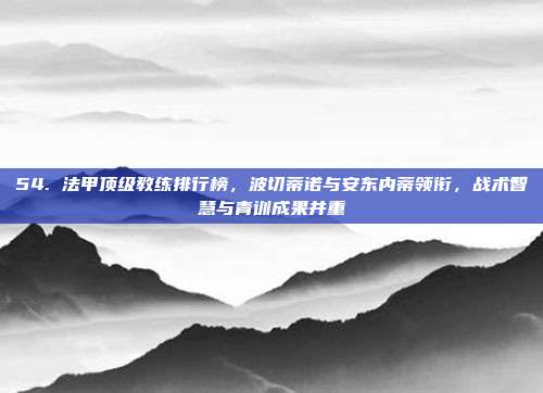 54. 法甲顶级教练排行榜，波切蒂诺与安东内蒂领衔，战术智慧与青训成果并重