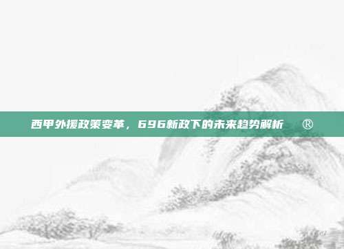 西甲外援政策变革，696新政下的未来趋势解析🔮