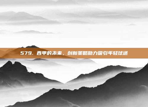 579. 西甲的未来，创新策略助力吸引年轻球迷