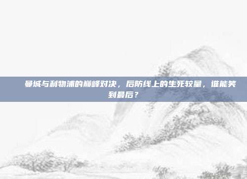 ⚔️ 曼城与利物浦的巅峰对决，后防线上的生死较量，谁能笑到最后？