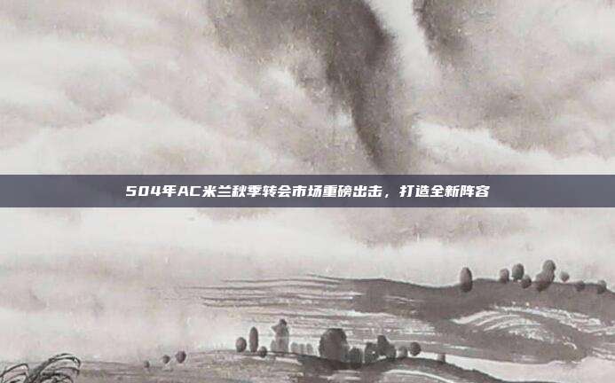 504年AC米兰秋季转会市场重磅出击，打造全新阵容