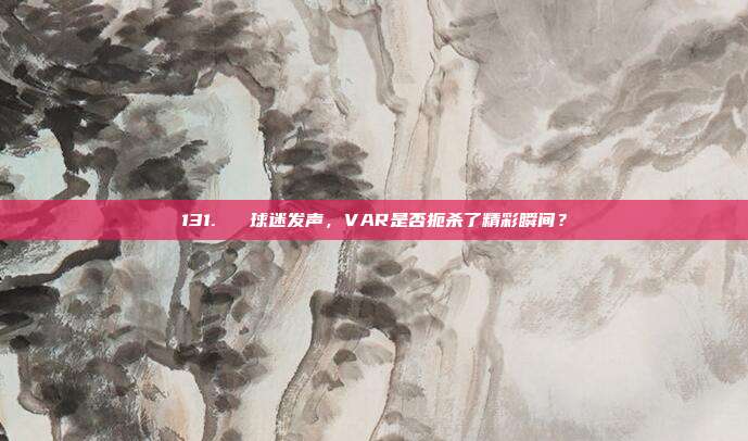 131. ❓ 球迷发声，VAR是否扼杀了精彩瞬间？