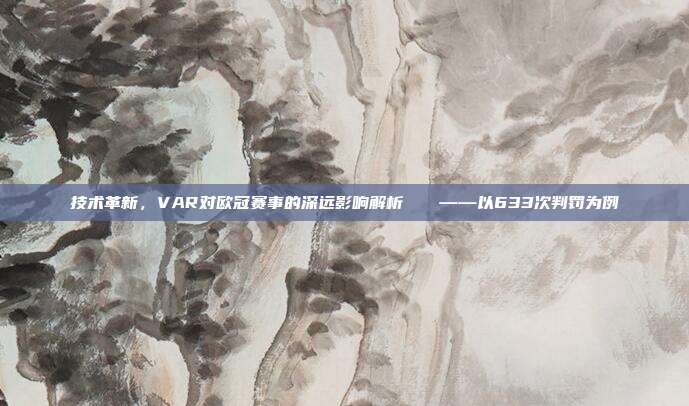 技术革新，VAR对欧冠赛事的深远影响解析🔍——以633次判罚为例