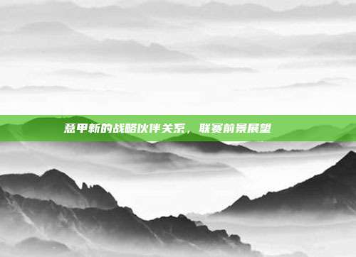 意甲新的战略伙伴关系，联赛前景展望🔗