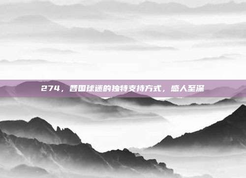 274，各国球迷的独特支持方式，感人至深