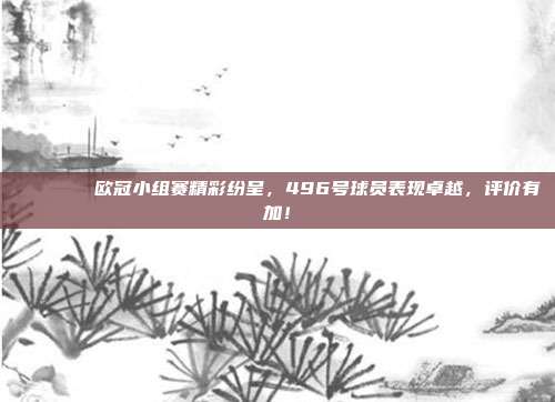 🎇🔍欧冠小组赛精彩纷呈，496号球员表现卓越，评价有加！