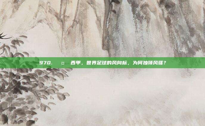 970. 🤔 西甲，世界足球的风向标，为何独领风骚？